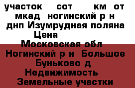 участок 12 сот., 48 км. от  мкад, ногинский р-н, днп Изумрудная поляна, › Цена ­ 1 100 000 - Московская обл., Ногинский р-н, Большое Буньково д. Недвижимость » Земельные участки продажа   